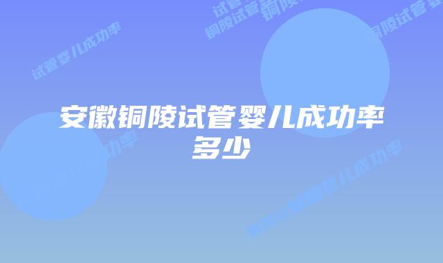 安徽铜陵试管婴儿成功率多少