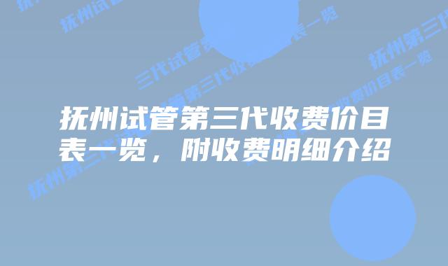 抚州试管第三代收费价目表一览,附收费明细介绍