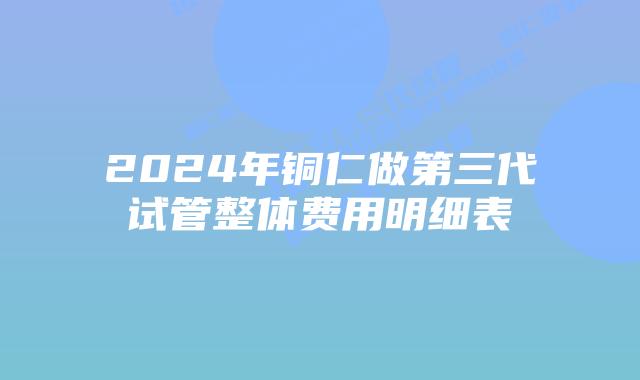 2024年铜仁做第三代试管整体费用明细表