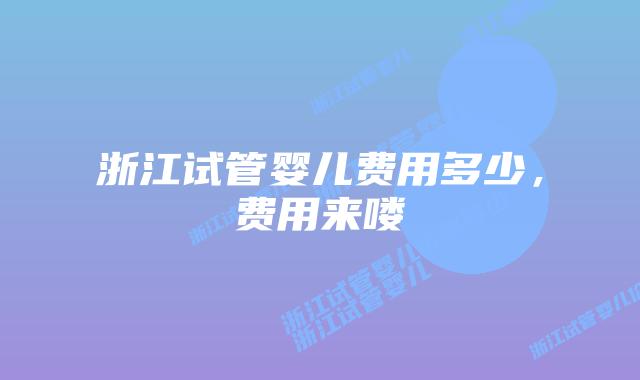 浙江试管婴儿费用多少,费用来喽