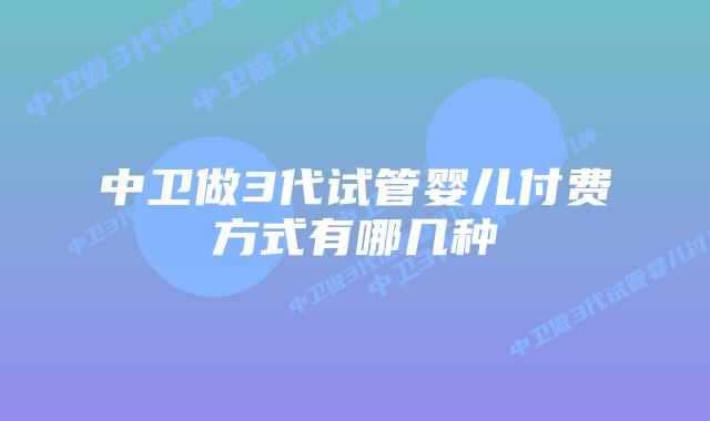 中卫做3代试管婴儿付费方式有哪几种