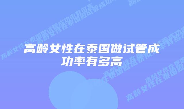 高龄女性在泰国做试管成功率有多高