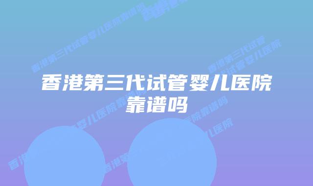 香港第三代试管婴儿医院靠谱吗