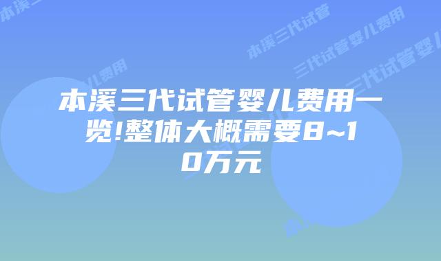 本溪三代试管婴儿费用一览!整体大概需要8~10万元