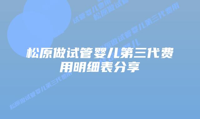 松原做试管婴儿第三代费用明细表分享