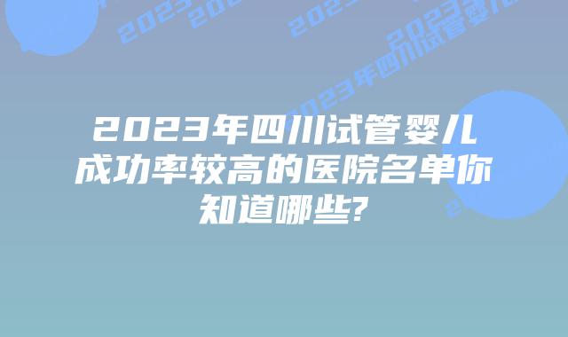 2023年四川试管婴儿成功率较高的医院名单你知道哪些?