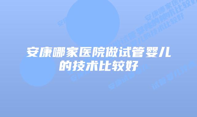 安康哪家医院做试管婴儿的技术比较好