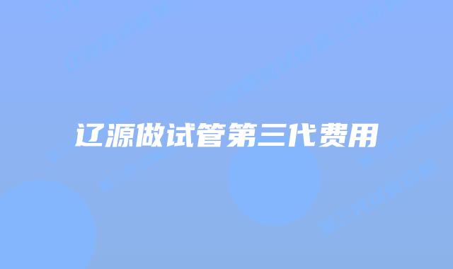 辽源做试管第三代费用