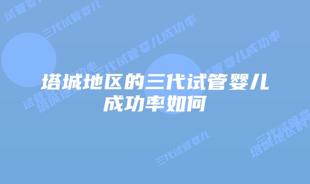 塔城地区的三代试管婴儿成功率如何