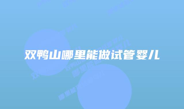 双鸭山哪里能做试管婴儿