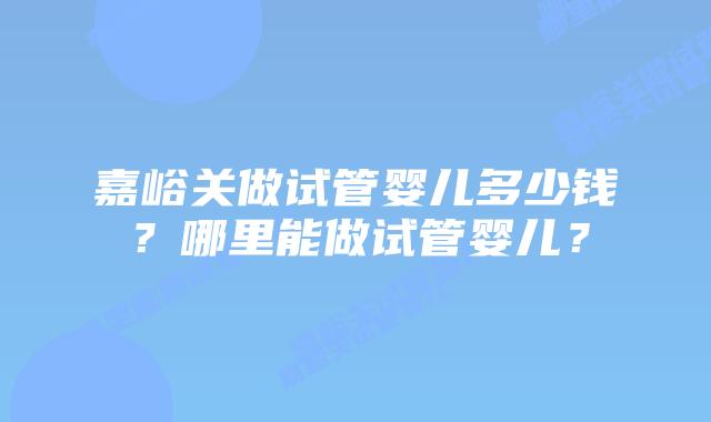 嘉峪关做试管婴儿多少钱？哪里能做试管婴儿？