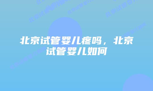 北京试管婴儿疼吗,北京试管婴儿如何