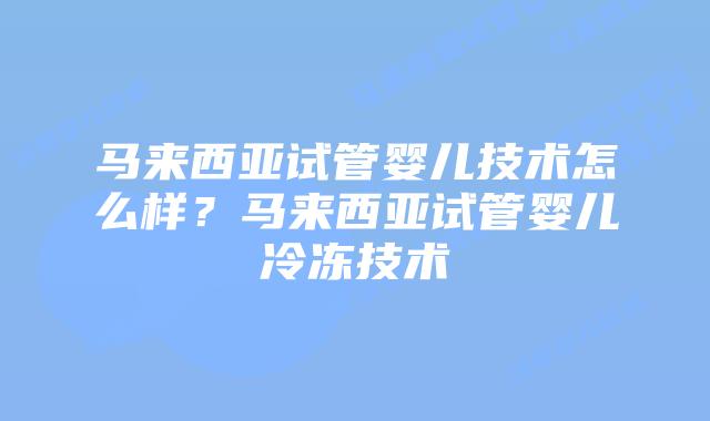 马来西亚试管婴儿技术怎么样?马来西亚试管婴儿冷冻技术