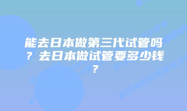 能去日本做第三代试管吗？去日本做试管要多少钱？
