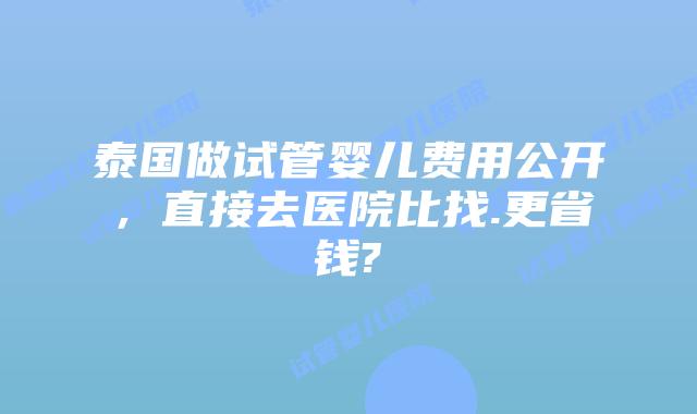 泰国做试管婴儿费用公开，直接去医院比找.更省钱?