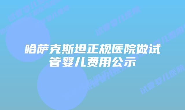 哈萨克斯坦正规医院做试管婴儿费用公示
