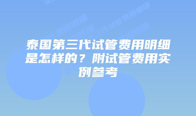 泰国第三代试管费用明细是怎样的?附试管费用实例参考