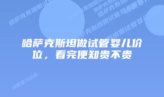 哈萨克斯坦做试管婴儿价位,看完便知贵不贵