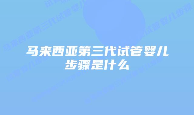 马来西亚第三代试管婴儿步骤是什么