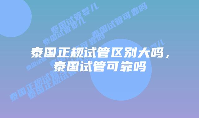 泰国正规试管区别大吗，泰国试管可靠吗
