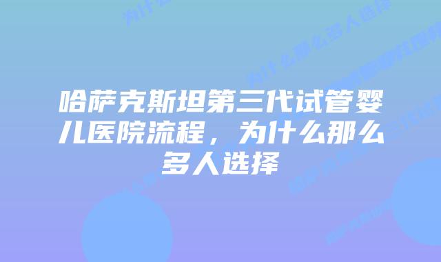 哈萨克斯坦第三代试管婴儿医院流程,为什么那么多人选择