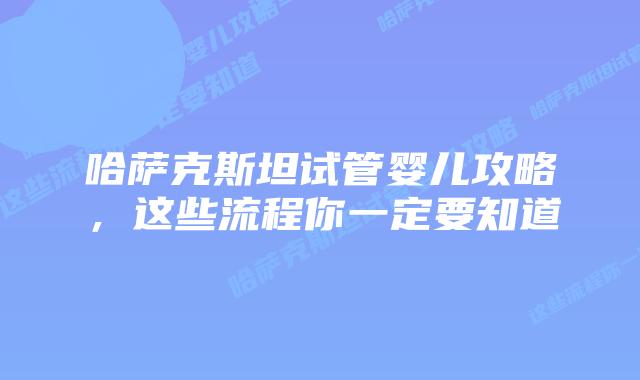 哈萨克斯坦试管婴儿攻略，这些流程你一定要知道