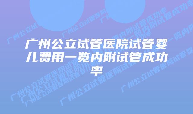 广州公立试管医院试管婴儿费用一览内附试管成功率