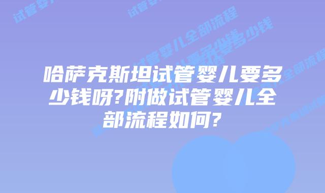 哈萨克斯坦试管婴儿要多少钱呀?附做试管婴儿全部流程如何?
