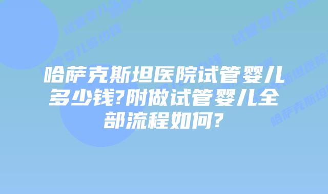 哈萨克斯坦医院试管婴儿多少钱?附做试管婴儿全部流程如何?