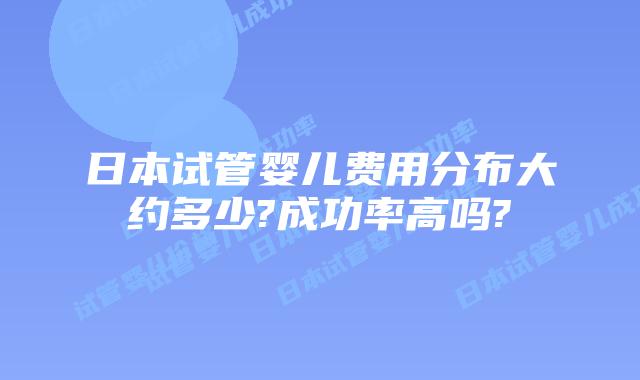 日本试管婴儿费用分布大约多少?成功率高吗?