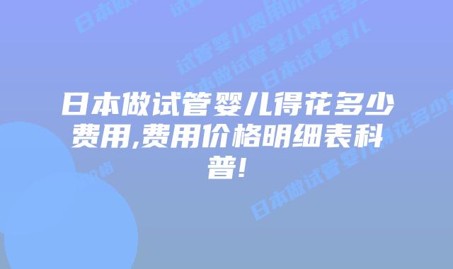 日本做试管婴儿得花多少费用,费用价格明细表科普!