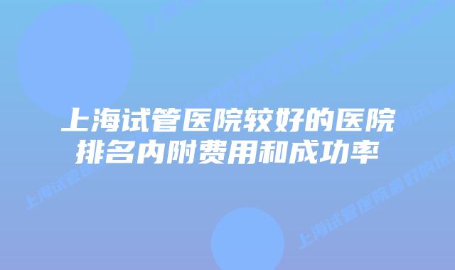 上海试管医院较好的医院排名内附费用和成功率