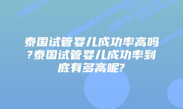 泰国试管婴儿成功率高吗?泰国试管婴儿成功率到底有多高呢?