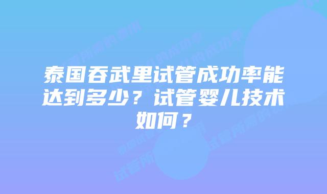 泰国吞武里试管成功率能达到多少?试管婴儿技术如何?