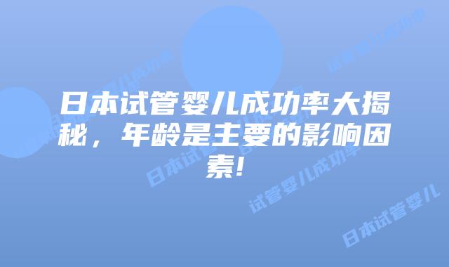 日本试管婴儿成功率大揭秘，年龄是主要的影响因素!