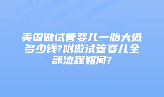 美国做试管婴儿一胎大概多少钱?附做试管婴儿全部流程如何?