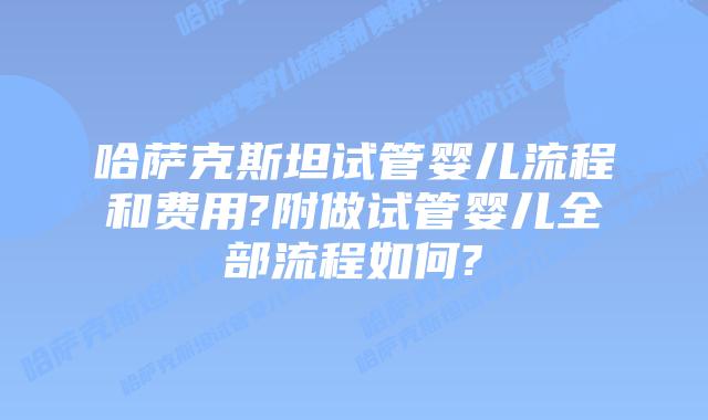 哈萨克斯坦试管婴儿流程和费用?附做试管婴儿全部流程如何?