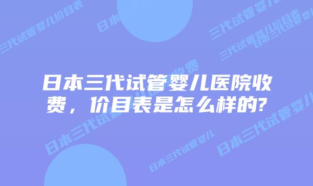 日本三代试管婴儿医院收费,价目表是怎么样的?