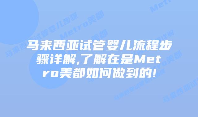 马来西亚试管婴儿流程步骤详解,了解在是Metro美都如何做到的!