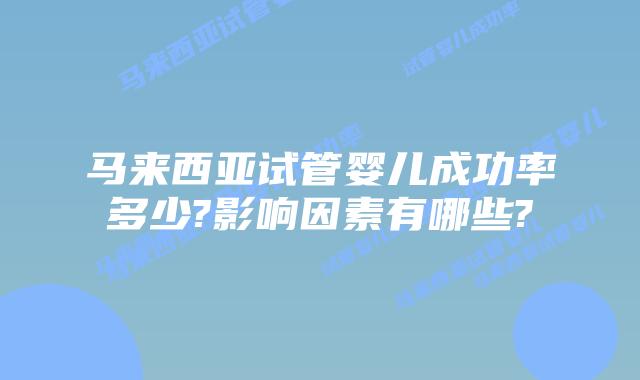 马来西亚试管婴儿成功率多少?影响因素有哪些?