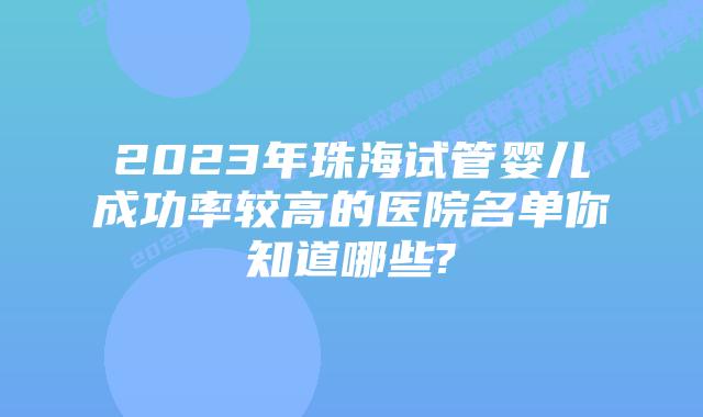 2023年珠海试管婴儿成功率较高的医院名单你知道哪些?