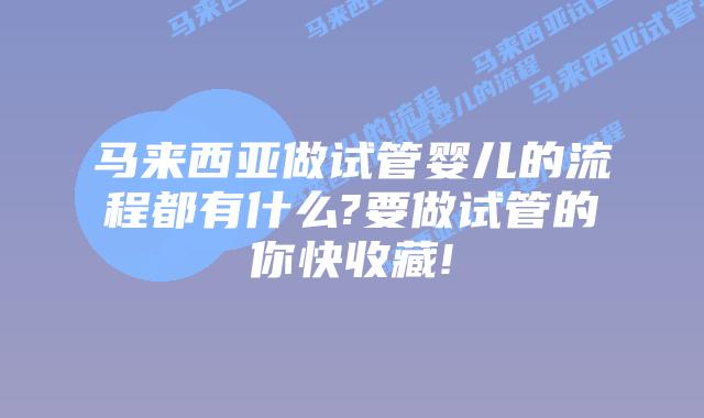 马来西亚做试管婴儿的流程都有什么?要做试管的你快收藏!
