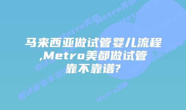 马来西亚做试管婴儿流程,Metro美都做试管靠不靠谱?