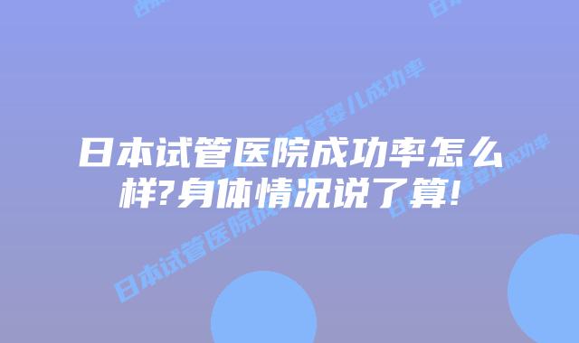 日本试管医院成功率怎么样?身体情况说了算!