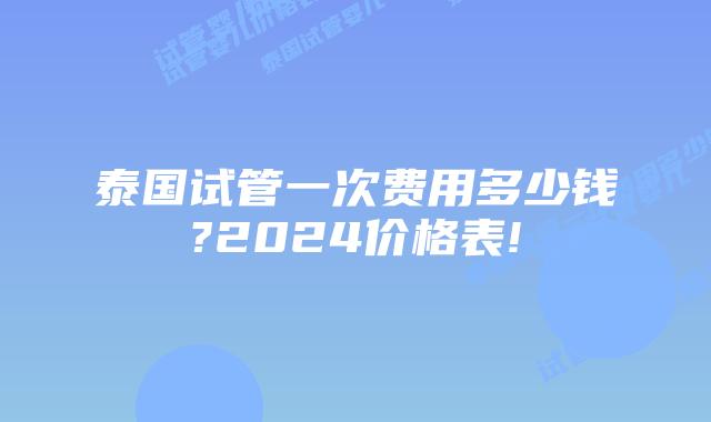 泰国试管一次费用多少钱?2024价格表!