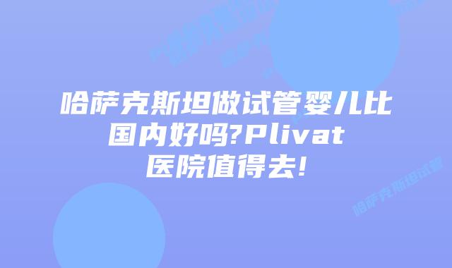 哈萨克斯坦做试管婴儿比国内好吗?Plivat医院值得去!