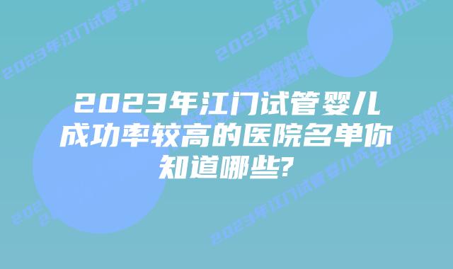 2023年江门试管婴儿成功率较高的医院名单你知道哪些?