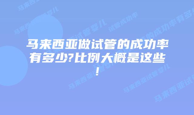马来西亚做试管的成功率有多少?比例大概是这些!