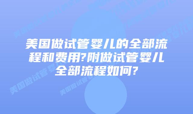 美国做试管婴儿的全部流程和费用?附做试管婴儿全部流程如何?