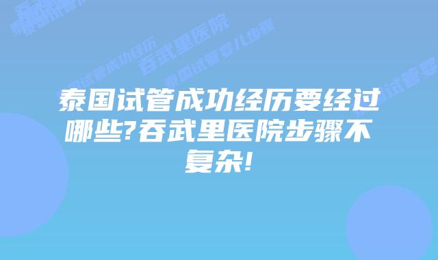 泰国试管成功经历要经过哪些?吞武里医院步骤不复杂!